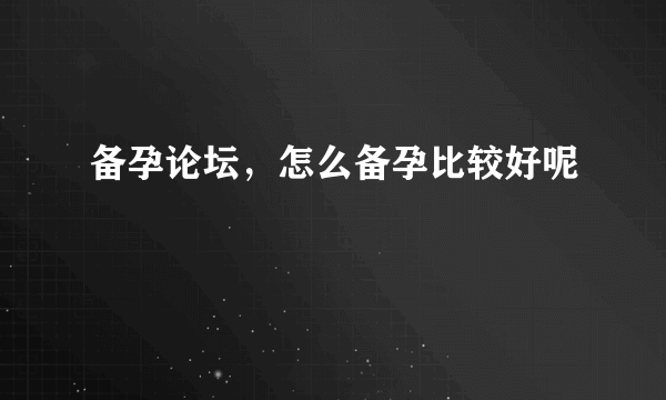 备孕论坛，怎么备孕比较好呢