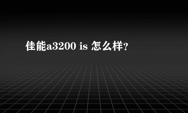 佳能a3200 is 怎么样？