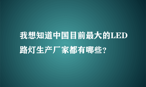 我想知道中国目前最大的LED路灯生产厂家都有哪些？