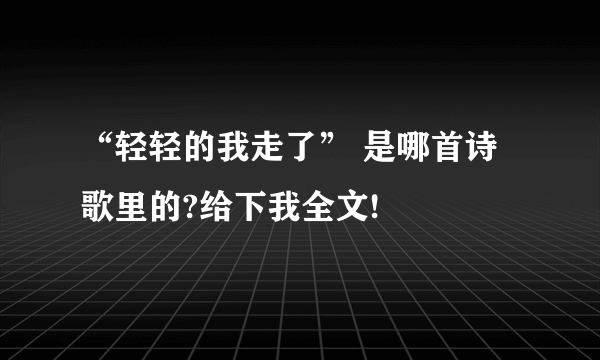 “轻轻的我走了” 是哪首诗歌里的?给下我全文!
