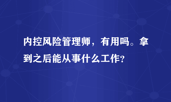 内控风险管理师，有用吗。拿到之后能从事什么工作？