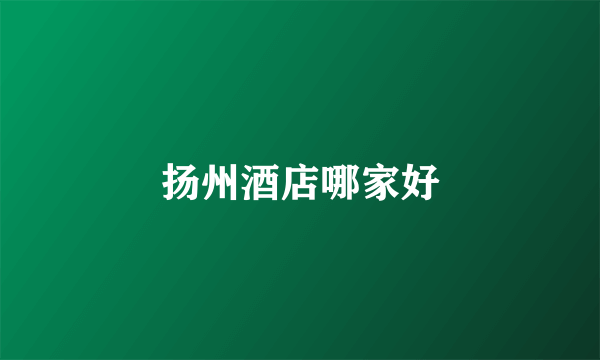扬州酒店哪家好