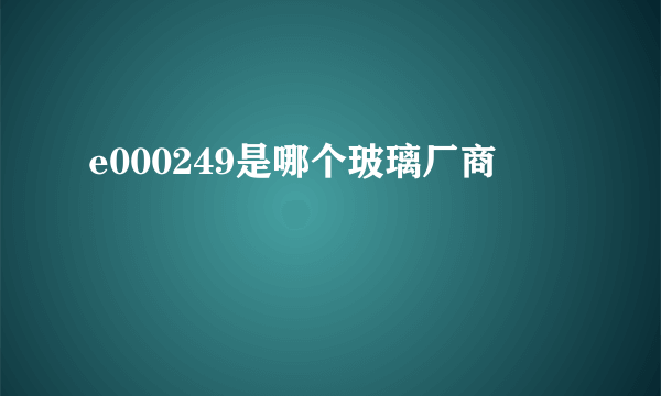 e000249是哪个玻璃厂商