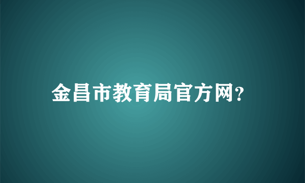 金昌市教育局官方网？
