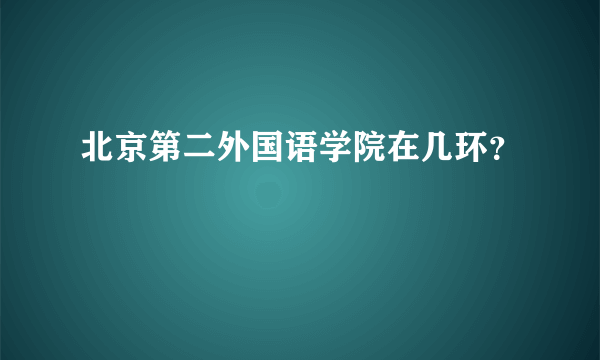 北京第二外国语学院在几环？