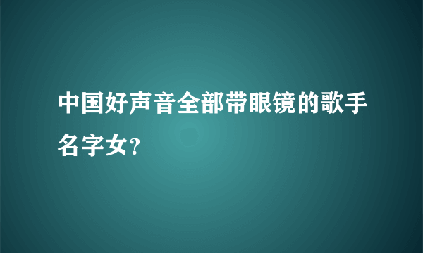 中国好声音全部带眼镜的歌手名字女？