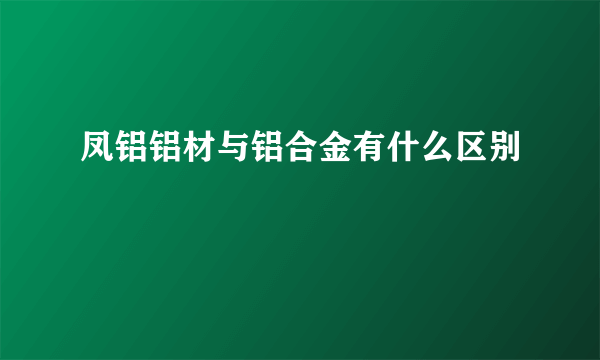 凤铝铝材与铝合金有什么区别