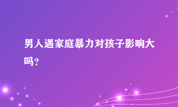 男人遇家庭暴力对孩子影响大吗？