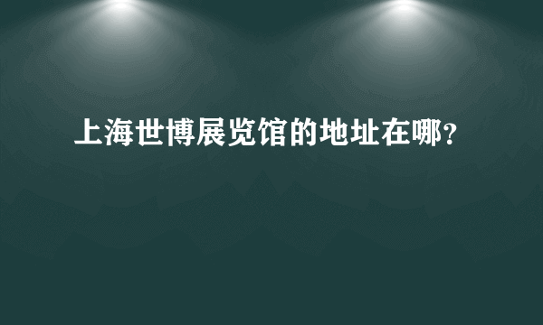 上海世博展览馆的地址在哪？