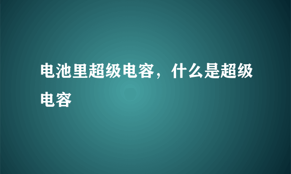电池里超级电容，什么是超级电容