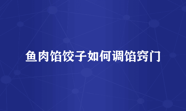 鱼肉馅饺子如何调馅窍门