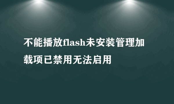 不能播放flash未安装管理加载项已禁用无法启用
