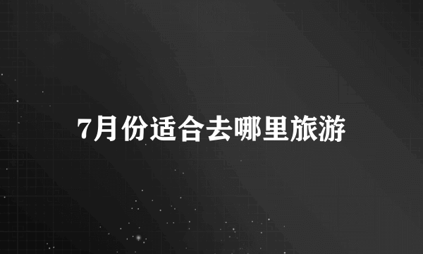 7月份适合去哪里旅游