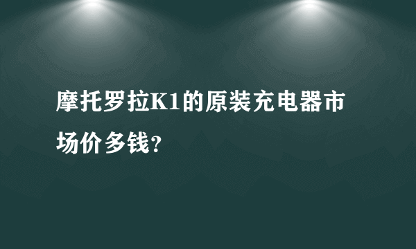 摩托罗拉K1的原装充电器市场价多钱？