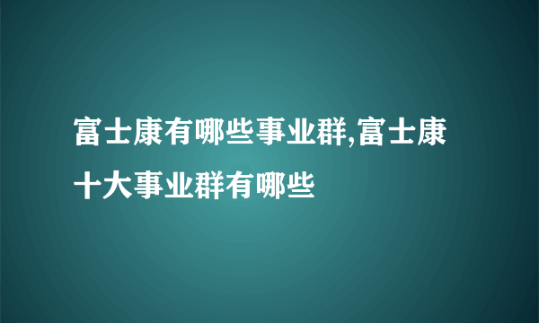 富士康有哪些事业群,富士康十大事业群有哪些