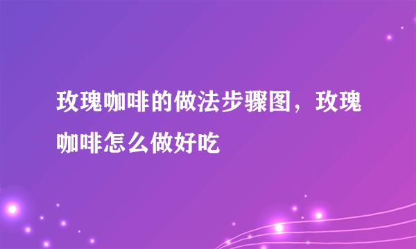 玫瑰咖啡的做法步骤图，玫瑰咖啡怎么做好吃