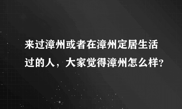 来过漳州或者在漳州定居生活过的人，大家觉得漳州怎么样？