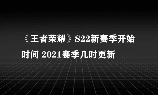 《王者荣耀》S22新赛季开始时间 2021赛季几时更新