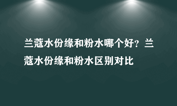 兰蔻水份缘和粉水哪个好？兰蔻水份缘和粉水区别对比