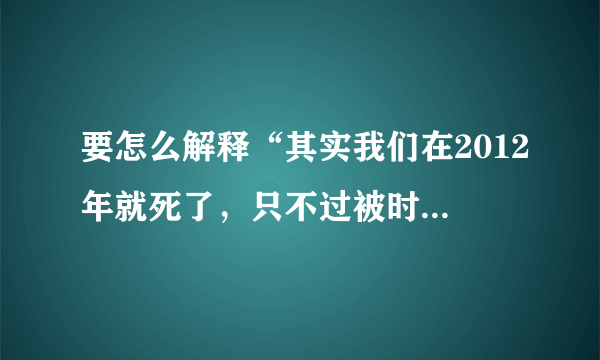 要怎么解释“其实我们在2012年就死了，只不过被时间重置了”