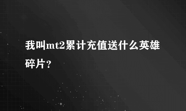 我叫mt2累计充值送什么英雄碎片？