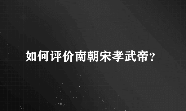 如何评价南朝宋孝武帝？