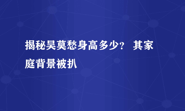 揭秘吴莫愁身高多少？ 其家庭背景被扒