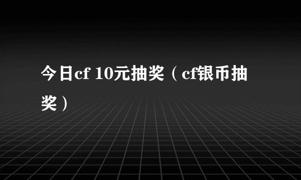 今日cf 10元抽奖（cf银币抽奖）