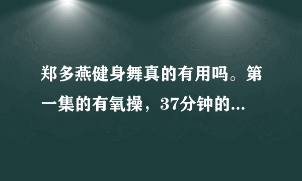 郑多燕健身舞真的有用吗。第一集的有氧操，37分钟的那个，我做了七天，没什么变化。做的时候能开空调吗？