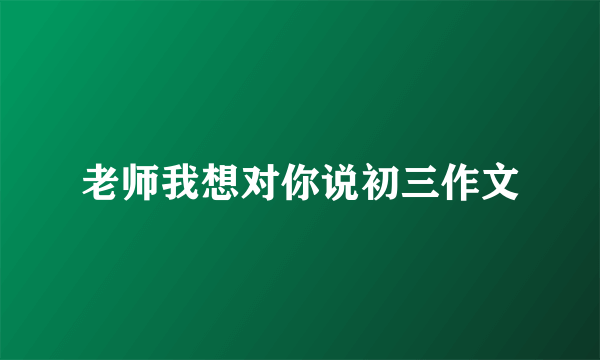 老师我想对你说初三作文