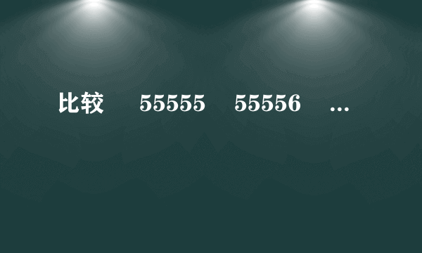 比较     55555    55556     和     444444    444445     的大小