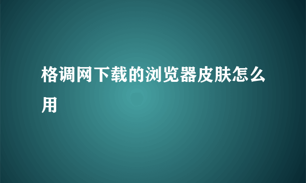 格调网下载的浏览器皮肤怎么用