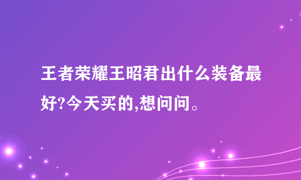王者荣耀王昭君出什么装备最好?今天买的,想问问。