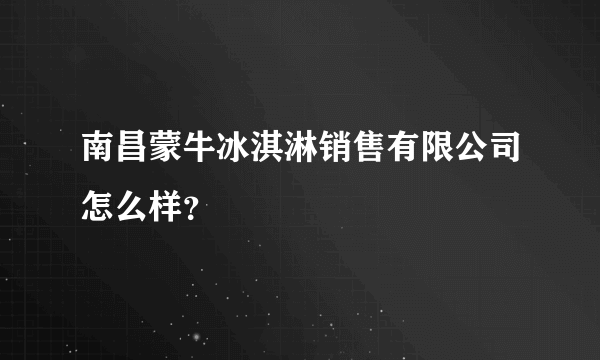 南昌蒙牛冰淇淋销售有限公司怎么样？