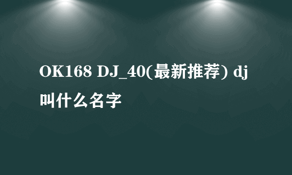 OK168 DJ_40(最新推荐) dj叫什么名字