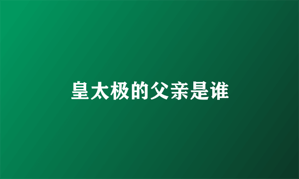 皇太极的父亲是谁