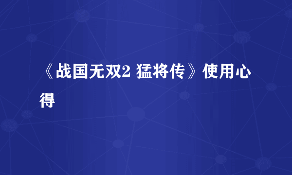《战国无双2 猛将传》使用心得