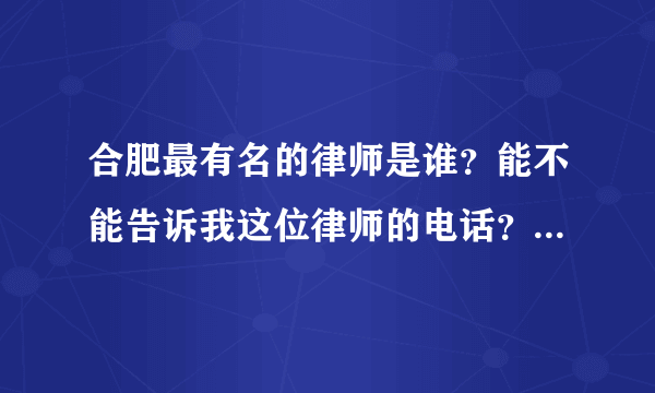 合肥最有名的律师是谁？能不能告诉我这位律师的电话？我有一个棘手的案件要向他咨询！