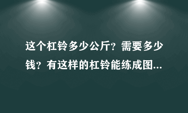这个杠铃多少公斤？需要多少钱？有这样的杠铃能练成图片里一样的肱二头肌吗？