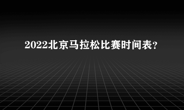 2022北京马拉松比赛时间表？