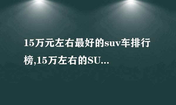 15万元左右最好的suv车排行榜,15万左右的SUV哪款好