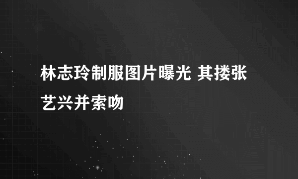林志玲制服图片曝光 其搂张艺兴并索吻