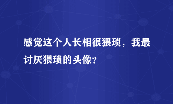 感觉这个人长相很猥琐，我最讨厌猥琐的头像？