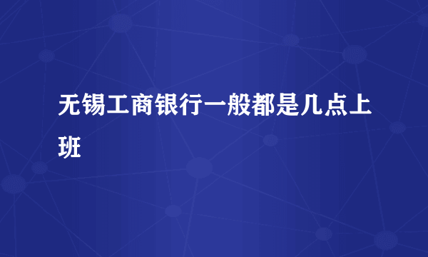 无锡工商银行一般都是几点上班