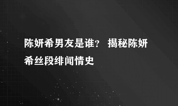 陈妍希男友是谁？ 揭秘陈妍希丝段绯闻情史