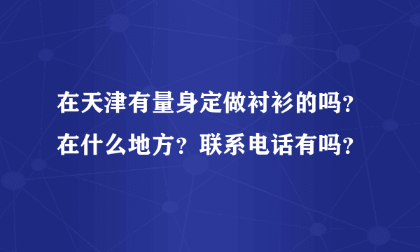 在天津有量身定做衬衫的吗？在什么地方？联系电话有吗？