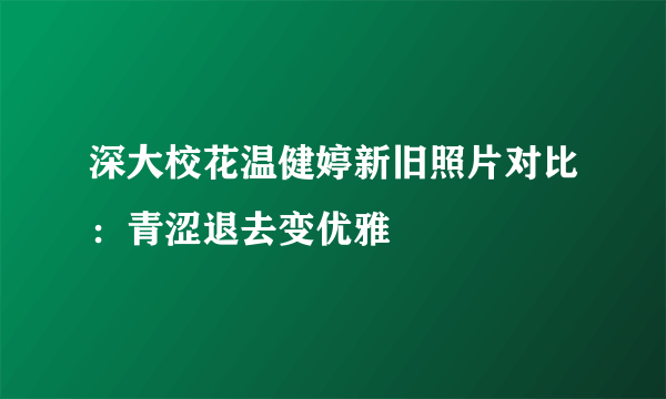 深大校花温健婷新旧照片对比：青涩退去变优雅