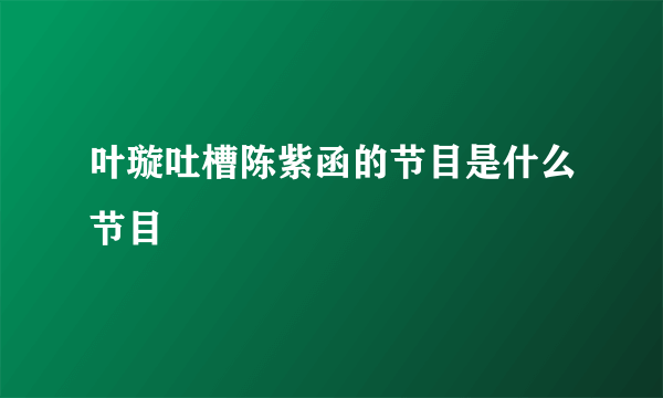 叶璇吐槽陈紫函的节目是什么节目