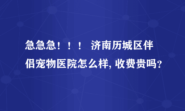 急急急！！！ 济南历城区伴侣宠物医院怎么样, 收费贵吗？