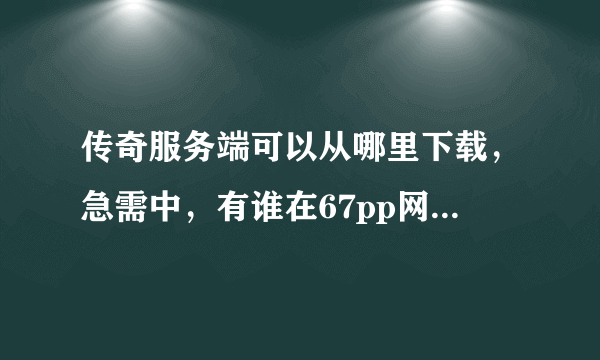 传奇服务端可以从哪里下载，急需中，有谁在67pp网站上下载过，到底有没限制呀？求正解。。。